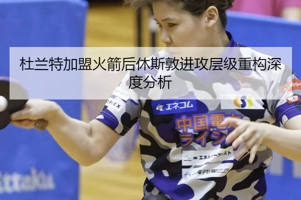 杜兰特加盟火箭后休斯敦进攻层级重构深度分析