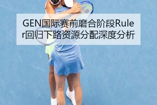 GEN国际赛前磨合阶段Ruler回归下路资源分配深度分析